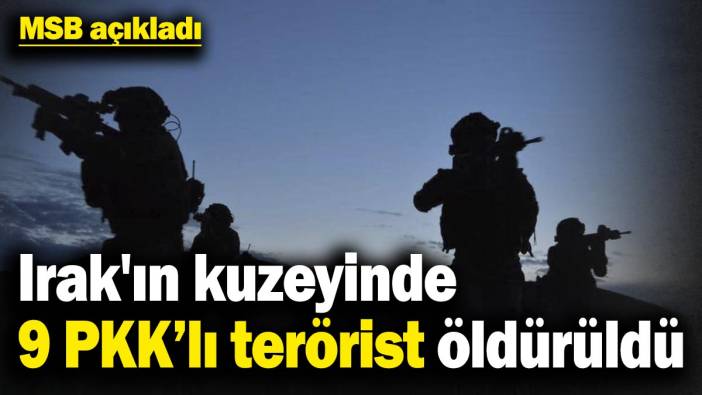 MSB açıkladı! Irak'ın kuzeyinde 9 PKK’lı terörist öldürüldü