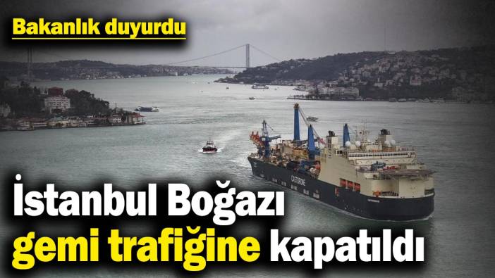 İstanbul Boğazı gemi trafiğine kapatıldı! Bakanlık duyurdu