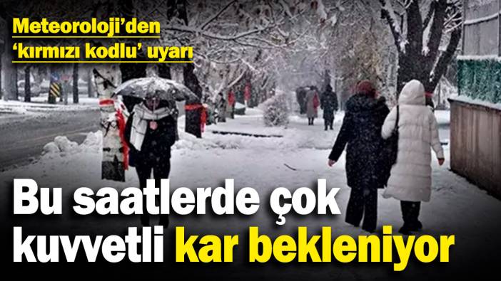 Meteoroloji'den 'kırmızı kodlu' uyarı! Bu saatlerde çok kuvvetli kar bekleniyor