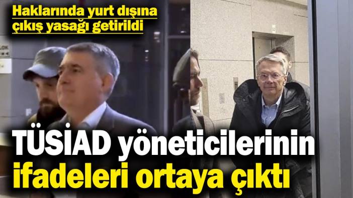TÜSİAD yöneticilerinin ifadeleri ortaya çıktı! Haklarında yurt dışına çıkış yasağı getirildi