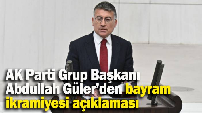 AK Parti Grup Başkanı  Abdullah Güler’den bayram ikramiyesi açıklaması