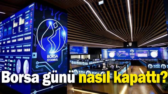 Borsa günü nasıl kapattı?