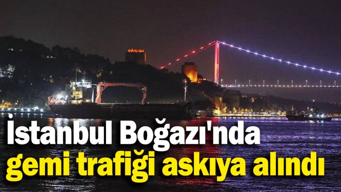 İstanbul Boğazı'nda  gemi trafiği askıya alındı