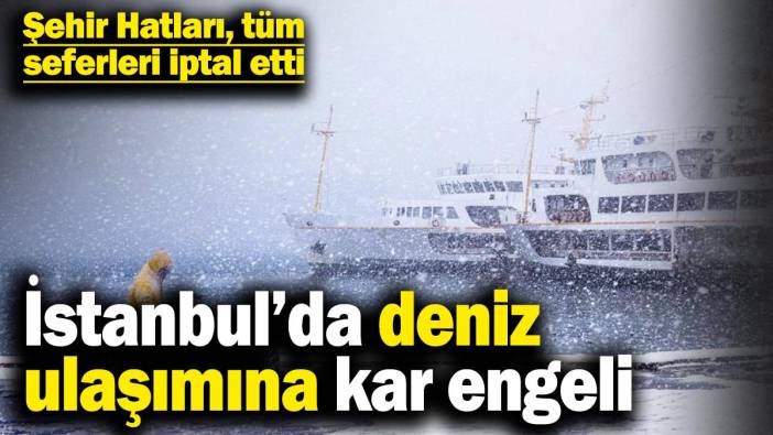 İstanbul’da deniz ulaşımına kar engeli! Şehir hatlarının tüm seferleri iptal edildi