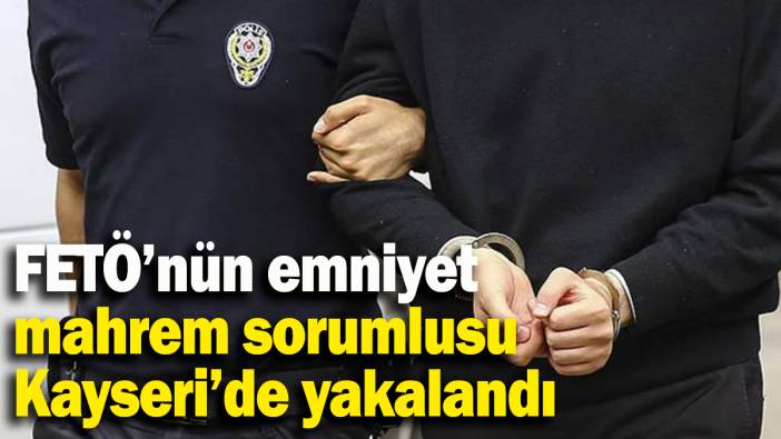 FETÖ’nün emniyet mahrem sorumlusu Kayseri’de yakalandı