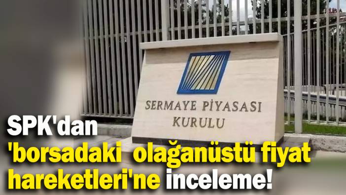 SPK: Borsadaki olağanüstü fiyat hareketlerine yönelik inceleme başlatıldı