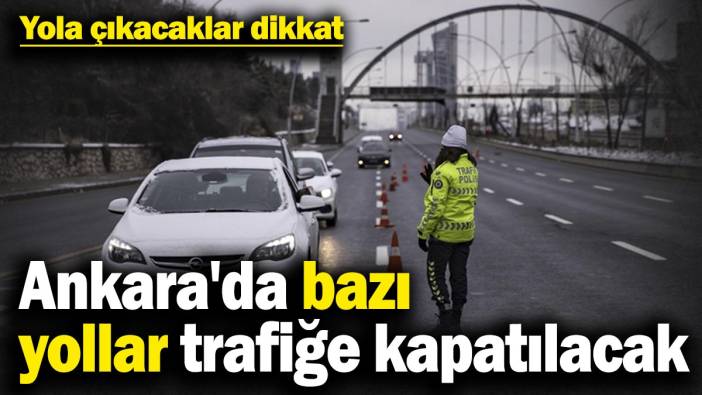 Yola çıkacaklar dikkat! Ankara'da bazı yollar trafiğe kapatılacak
