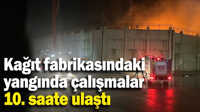 Kağıt fabrikasındaki yangında çalışmalar 10. saate ulaştı