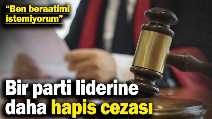 Bir parti liderine daha hapis cezası! “Ben beraatimi istemiyorum”