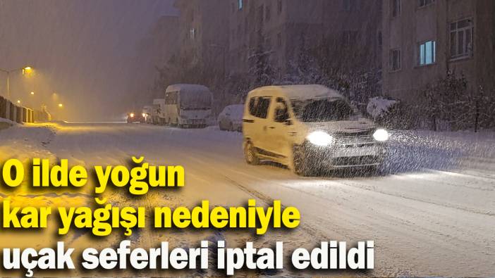 O ilde yoğun kar yağışı nedeniyle uçak seferleri iptal edildi