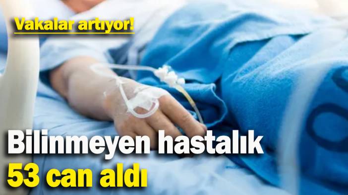 Bilinmeyen hastalık 53 can aldı: Vakalar artıyor