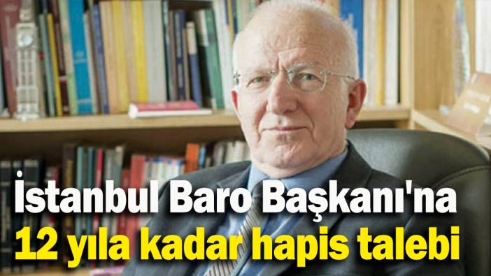 İstanbul Baro Başkanı'na 12 yıla kadar hapis talebi