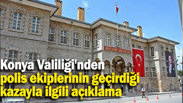 Konya Valiliği'nden polis ekiplerinin geçirdiği kazayla ilgili açıklama