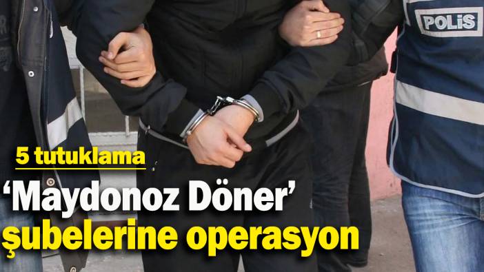 ‘Maydonoz Döner’ şubelerine operasyon: 5 tutuklama