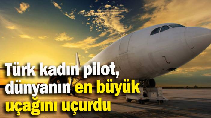 Türk kadın pilot, dünyanın en büyük uçağını uçurdu