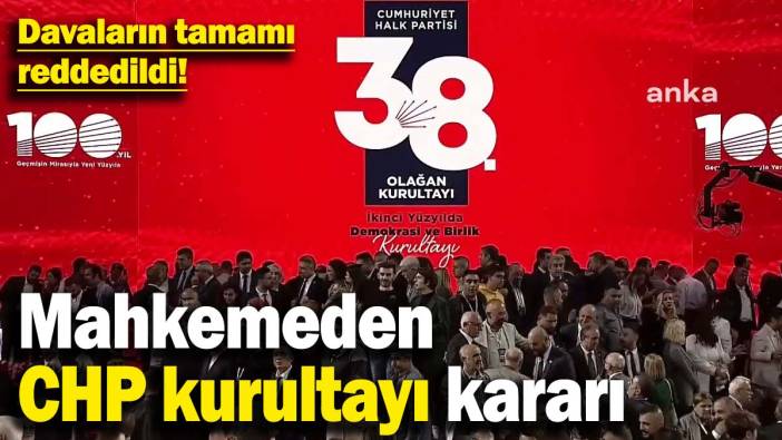 Mahkemeden CHP kurultayı kararı: Davaların tamamı reddedildi!