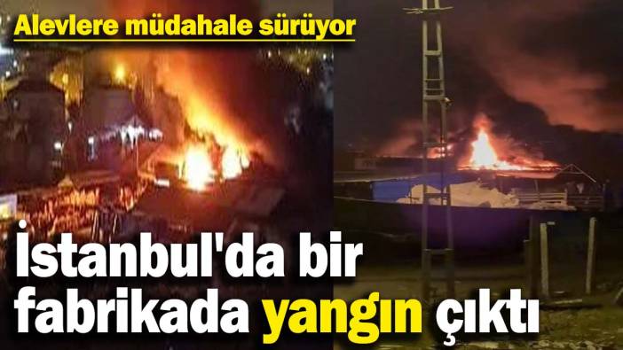 İstanbul'da bir fabrikada yangın çıktı! Alevlere müdahale sürüyor