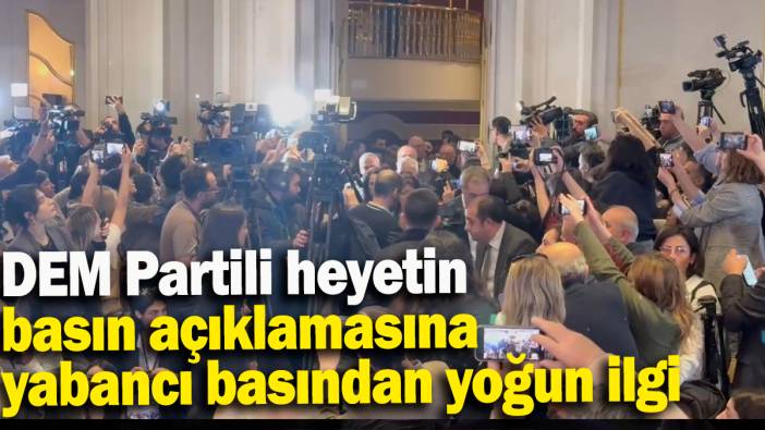 DEM Partili heyetin basın açıklamasına  yabancı basından yoğun ilgi