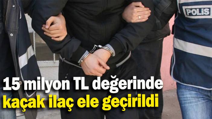 15 milyon TL değerinde  kaçak ilaç ele geçirildi