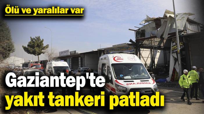 Gaziantep'te yakıt tankerinin patladı! Ölü ve yaralılar var