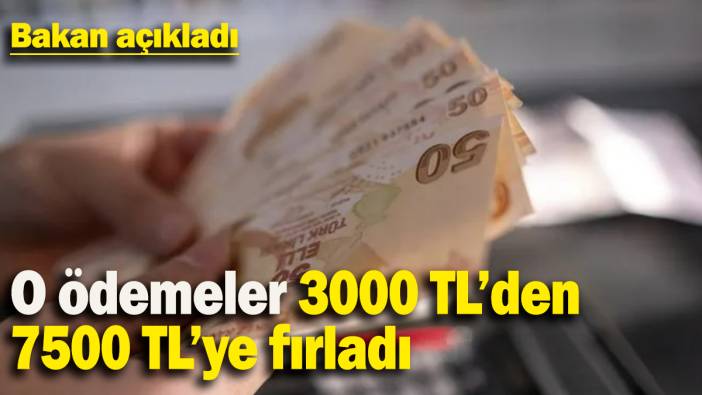 O ödemeler 3000 TL’den  7500 TL’ye fırladı: Bakan açıkladı