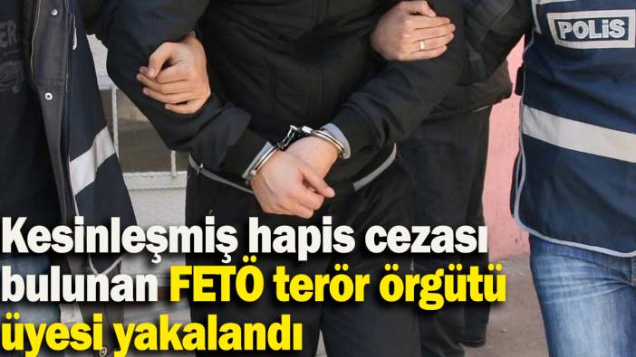 Kesinleşmiş hapis cezası bulunan FETÖ terör örgütü üyesi yakalandı
