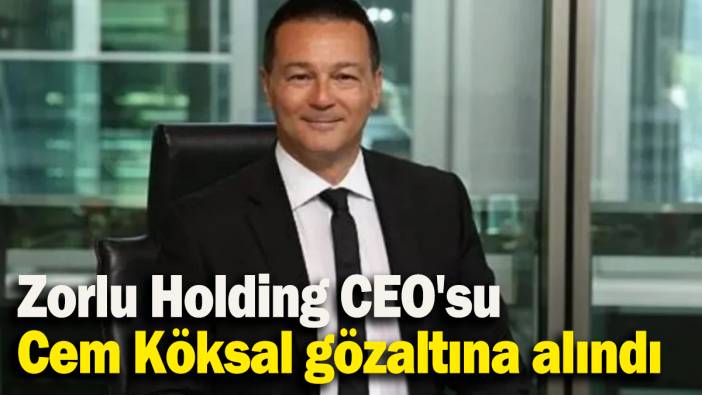 Zorlu Holding CEO'su Cem Köksal gözaltına alındı