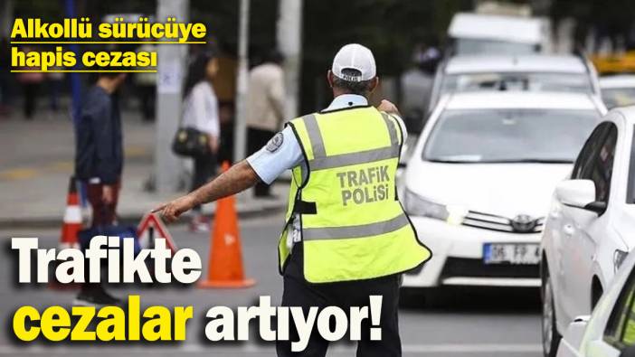 Trafikte cezalar artıyor! Alkollü araç kullananlara hapis cezası…
