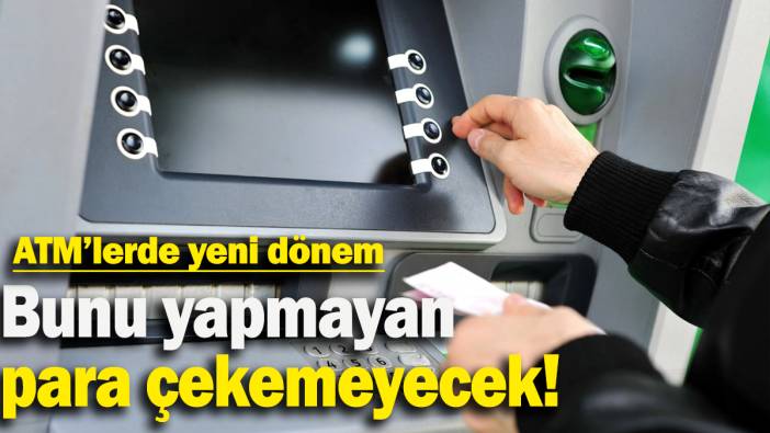ATM'lerde yeni dönem: Bunu yapmayan  para çekemeyecek!