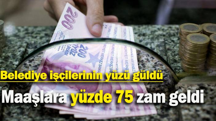 Maaşlara yüzde 75 zam geldi: Belediye işçilerinin yüzü güldü
