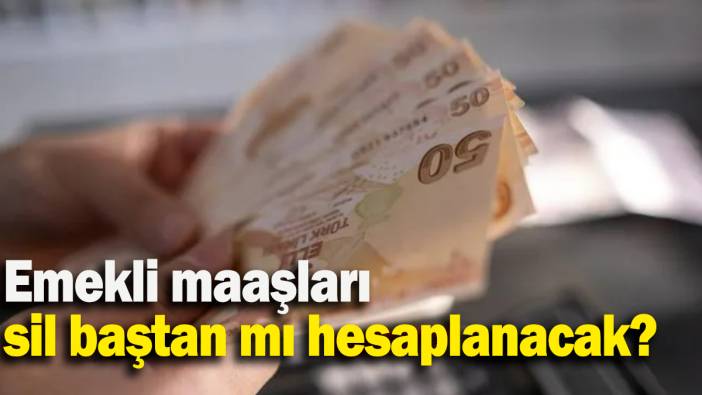 Emekli maaşları sil baştan mı hesaplanacak?