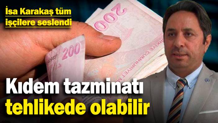 Kıdem tazminatı tehlikede olabilir! İsa Karakaş tüm işçilere seslendi