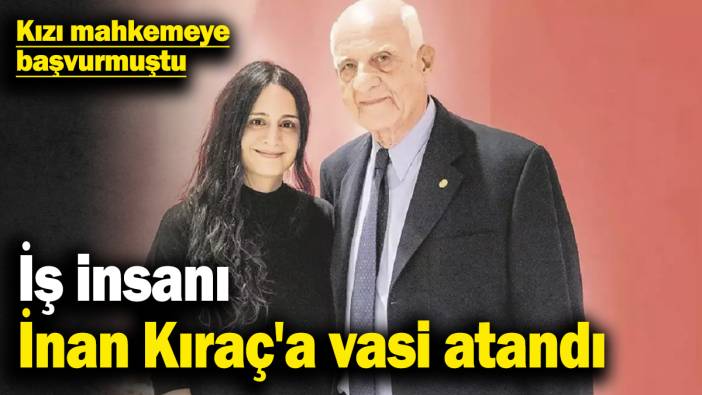 İş insanı İnan Kıraç'a vasi atandı! Kızı mahkemeye başvurmuştu