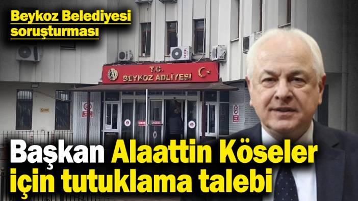 Beykoz Belediyesi soruşturması! Başkan Alaattin Köseler için tutuklama talebi