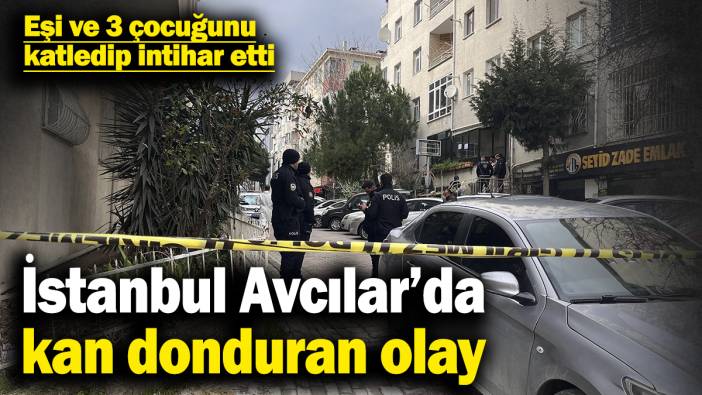 Avcılar’da kan donduran olay! Eşi ve 3 çocuğunu katledip intihar etti