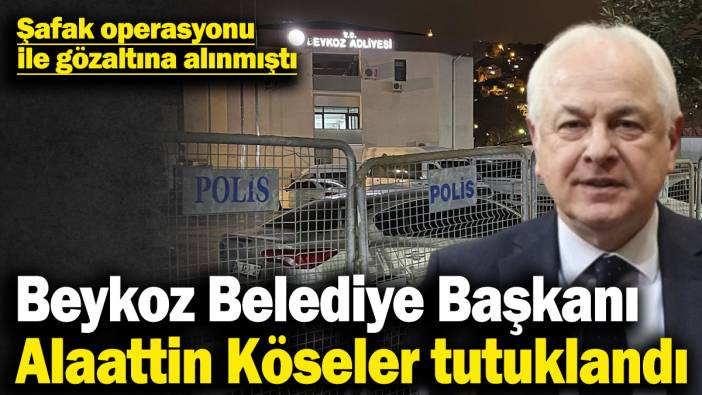 Beykoz Belediye Başkanı Alaattin Köseler tutuklandı! Şafak operasyonu ile gözaltına alınmıştı