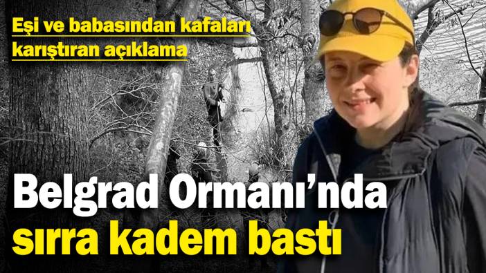 Belgrad Ormanı’nda sırra kadem bastı! Eşi ve babasından kafaları karıştıran açıklama