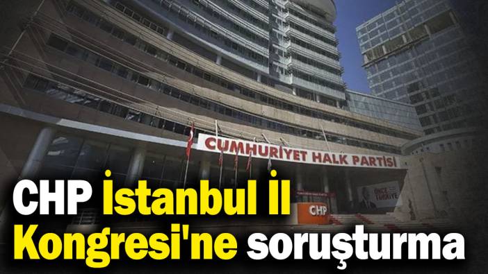 CHP İstanbul İl Kongresi'ne soruşturma