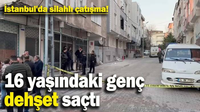 İstanbul'da silahlı çatışma! 16 yaşındaki genç sokak ortasında dehşet saçtı