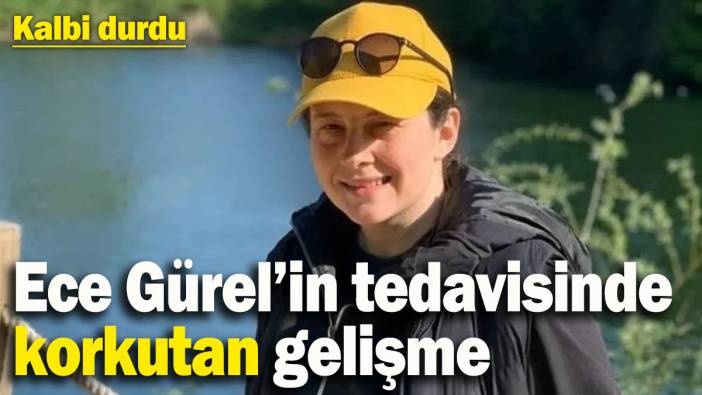 Ece Gürel’in hastanedeki tedavisinde korkutan gelişme: Kalbi durdu