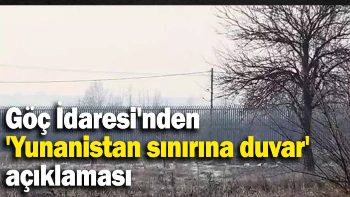 Göç İdaresi'nden 'Yunanistan sınırına duvar'  açıklaması