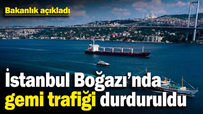 İstanbul Boğazı'nda gemi trafiği durduruldu! Bakanlık açıkladı