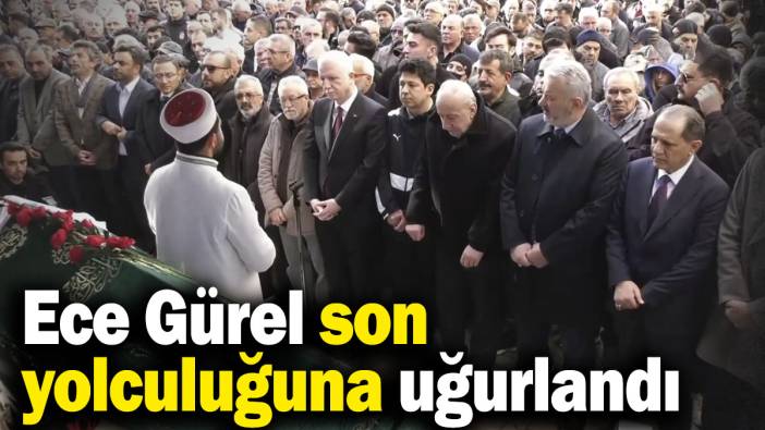 Ece Gürel son yolculuğuna uğurlandı