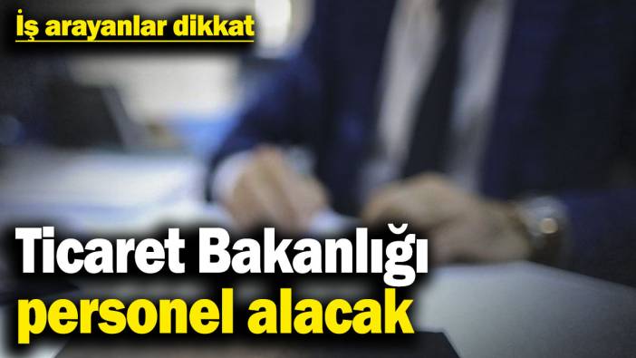 İş arayanlar dikkat! Ticaret Bakanlığı personel alacak