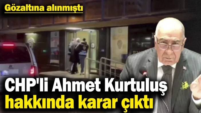CHP'li Ahmet Kurtuluş hakkında karar çıktı! Gözaltına alınmıştı