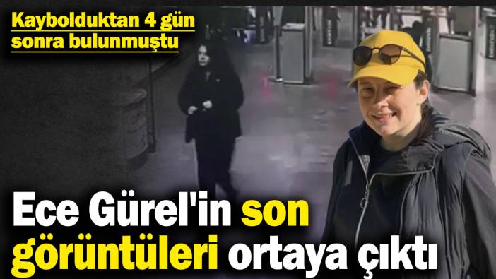 Ece Gürel'in son görüntüleri ortaya çıktı! Kaybolduktan 4 gün sonra bulunmuştu