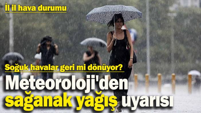 Soğuk havalar geri mi dönüyor? Meteoroloji'den sağanak yağış uyarısı!