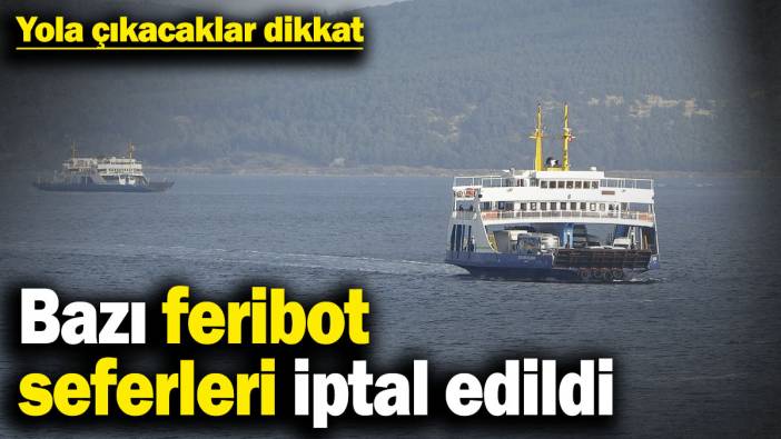 Yola çıkacaklar dikkat! Bazı feribot seferleri iptal edildi