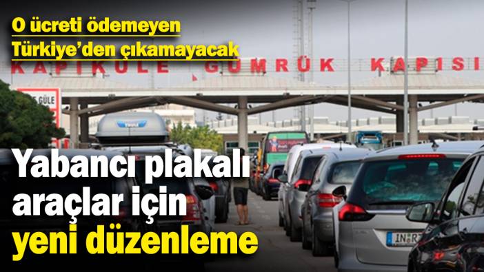 Yabancı plakalı araçlar için yeni düzenleme! O ücreti ödemeyen Türkiye'den çıkamayacak
