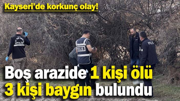 Kayseri'de korkunç olay! Boş arazide 1 kişi ölü, 3 kişi baygın bulundu